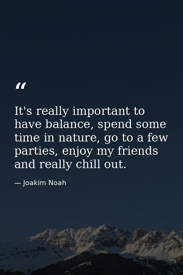 It's really important to have balance, spend some time in nature, go to a few parties, enjoy my friends and really chill — Joakim Noah