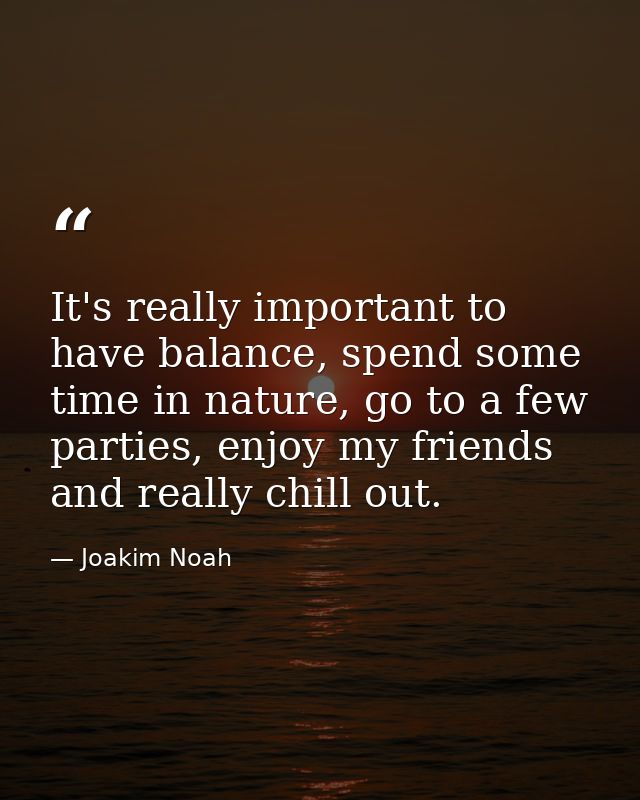 It's really important to have balance, spend some time in nature, go to a few parties, enjoy my friends and really chill — Joakim Noah