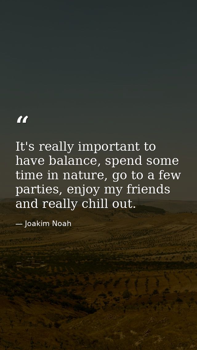 It's really important to have balance, spend some time in nature, go to a few parties, enjoy my friends and really chill — Joakim Noah