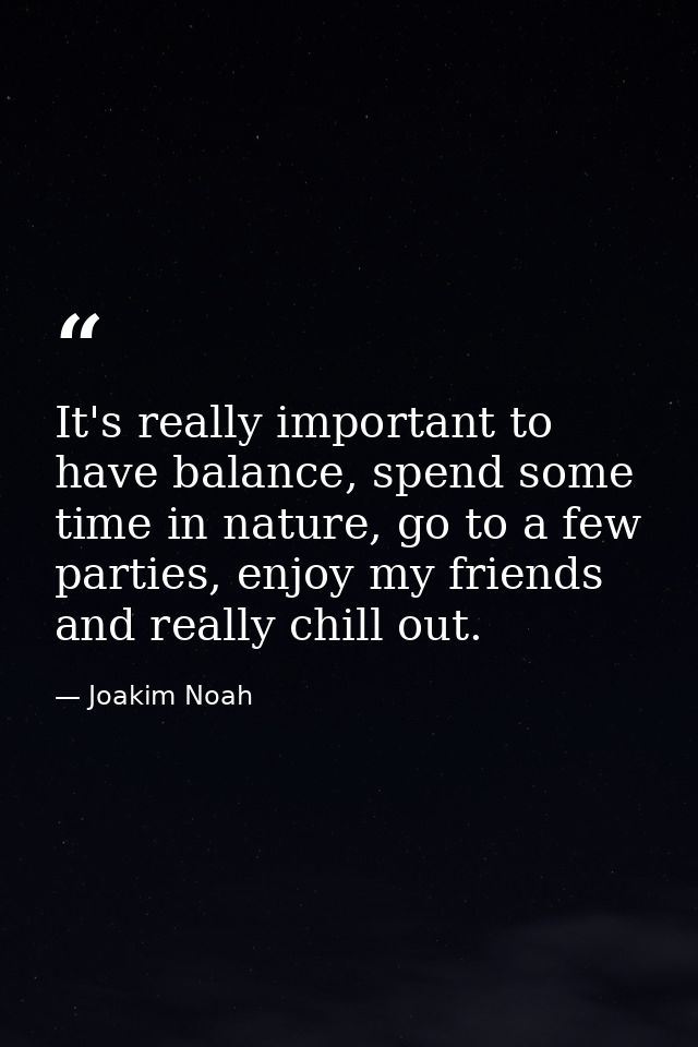 It's really important to have balance, spend some time in nature, go to a few parties, enjoy my friends and really chill — Joakim Noah
