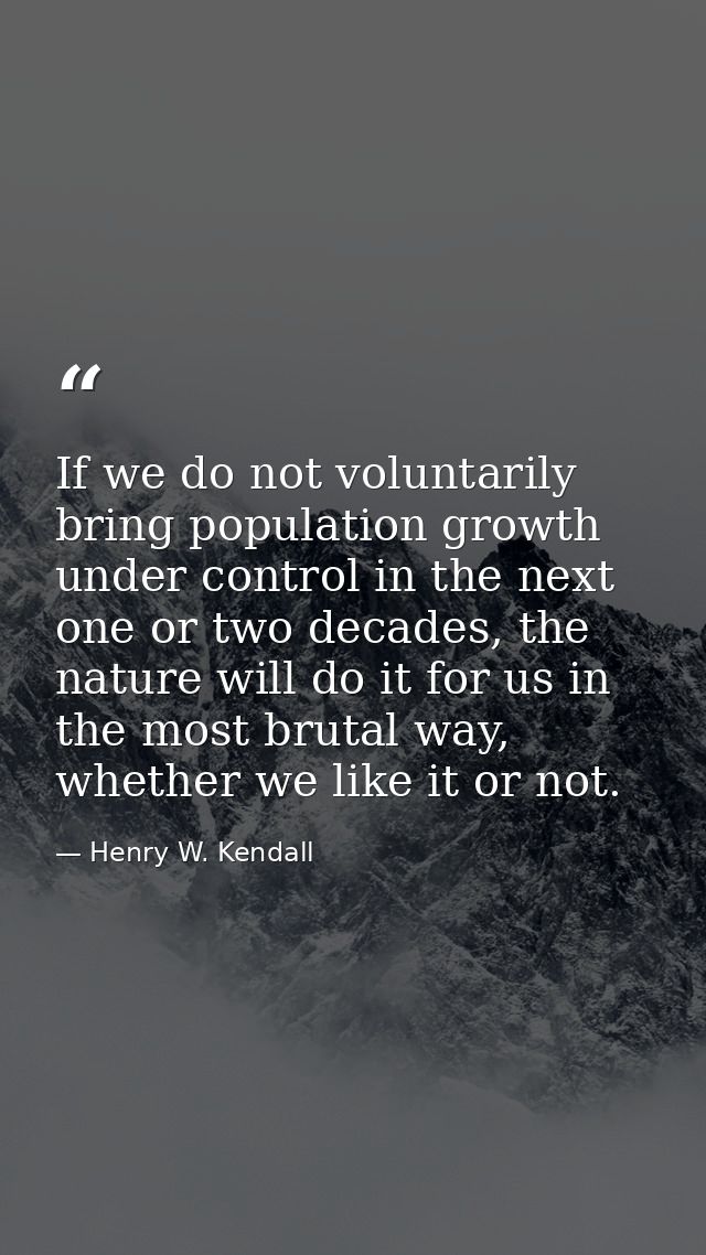 If we do not voluntarily bring population growth under control in the next one or two decades, the nature will do it for — Henry W. Kendall