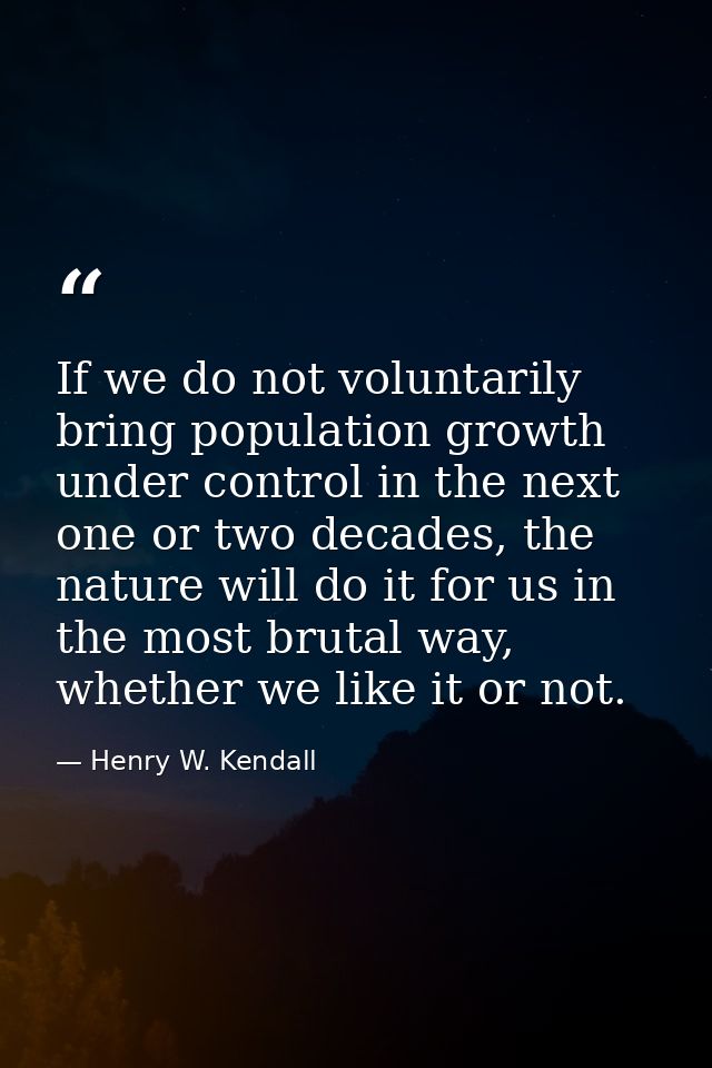 If we do not voluntarily bring population growth under control in the next one or two decades, the nature will do it for — Henry W. Kendall