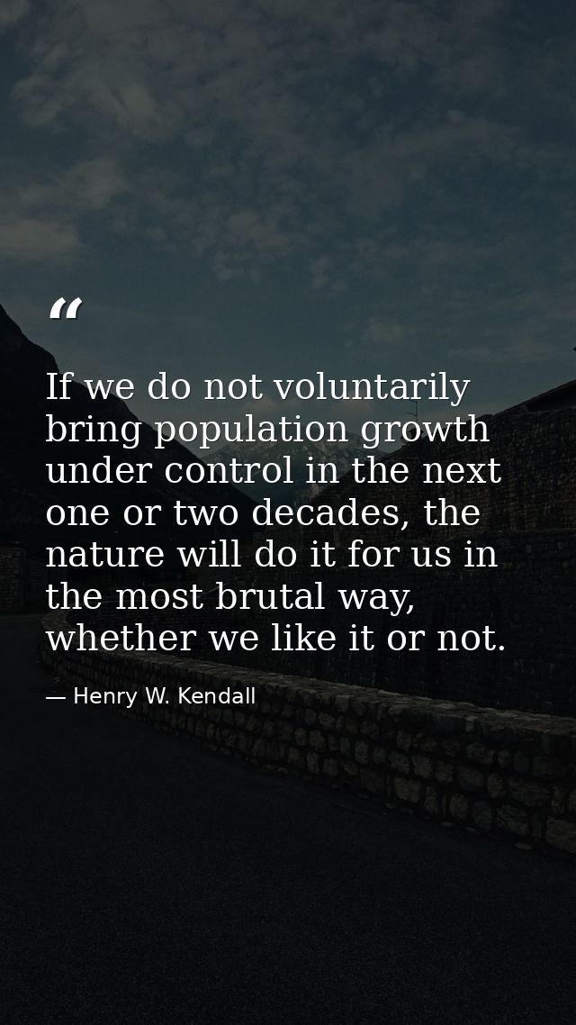 If we do not voluntarily bring population growth under control in the next one or two decades, the nature will do it for — Henry W. Kendall