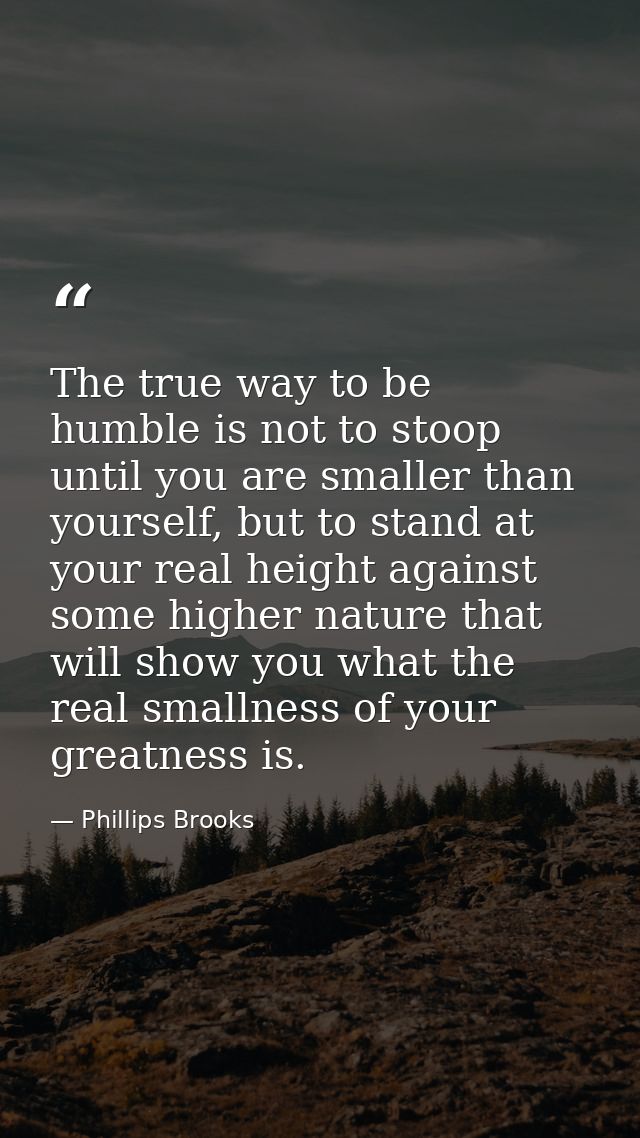 The true way to be humble is not to stoop until you are smaller than yourself, but to stand at your real height against  — Phillips Brooks