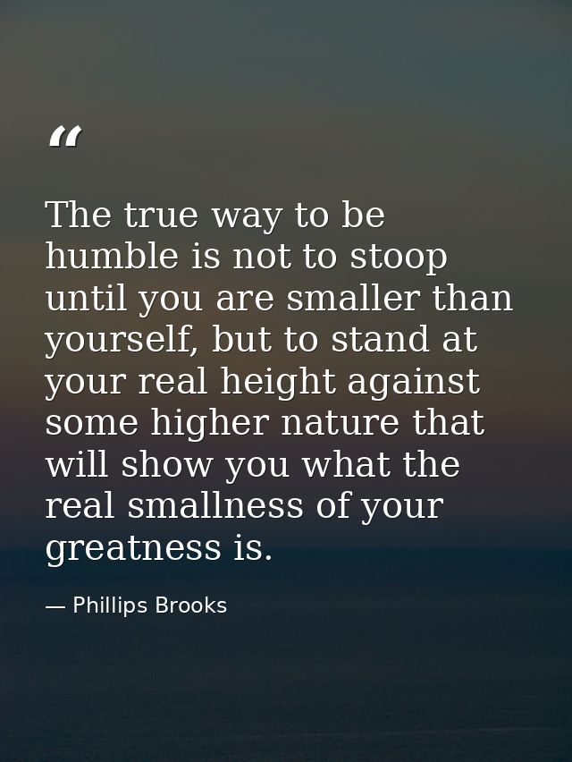 The true way to be humble is not to stoop until you are smaller than yourself, but to stand at your real height against  — Phillips Brooks