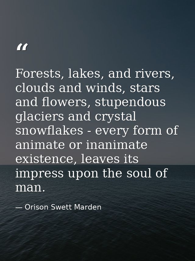 Forests, lakes, and rivers, clouds and winds, stars and flowers, stupendous glaciers and crystal snowflakes - every form — Orison Swett Marden