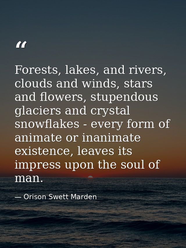 Forests, lakes, and rivers, clouds and winds, stars and flowers, stupendous glaciers and crystal snowflakes - every form — Orison Swett Marden