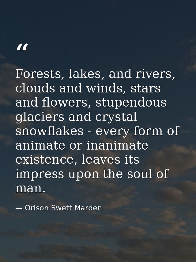 Forests, lakes, and rivers, clouds and winds, stars and flowers, stupendous glaciers and crystal snowflakes - every form — Orison Swett Marden
