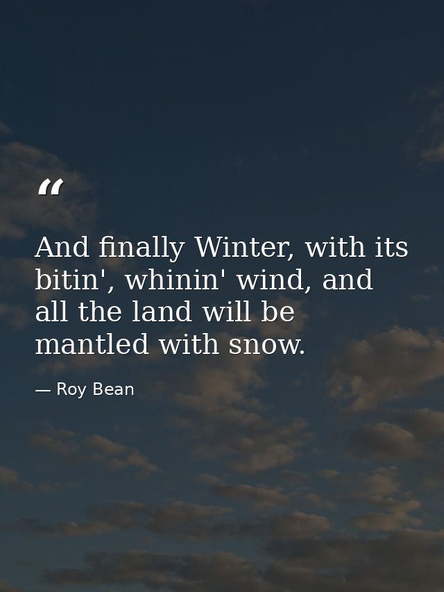 And finally Winter, with its bitin', whinin' wind, and all the land will be mantled with snow. — Roy Bean