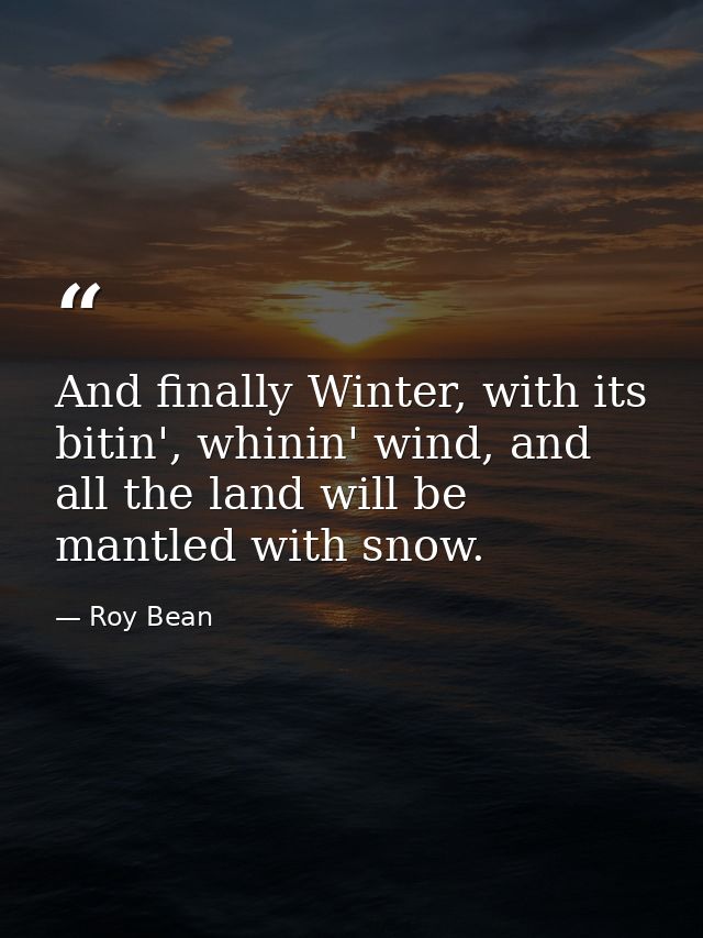 And finally Winter, with its bitin', whinin' wind, and all the land will be mantled with snow. — Roy Bean