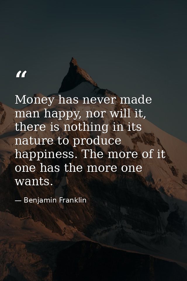 Money has never made man happy, nor will it, there is nothing in its nature to produce happiness. The more of it one has — Benjamin Franklin