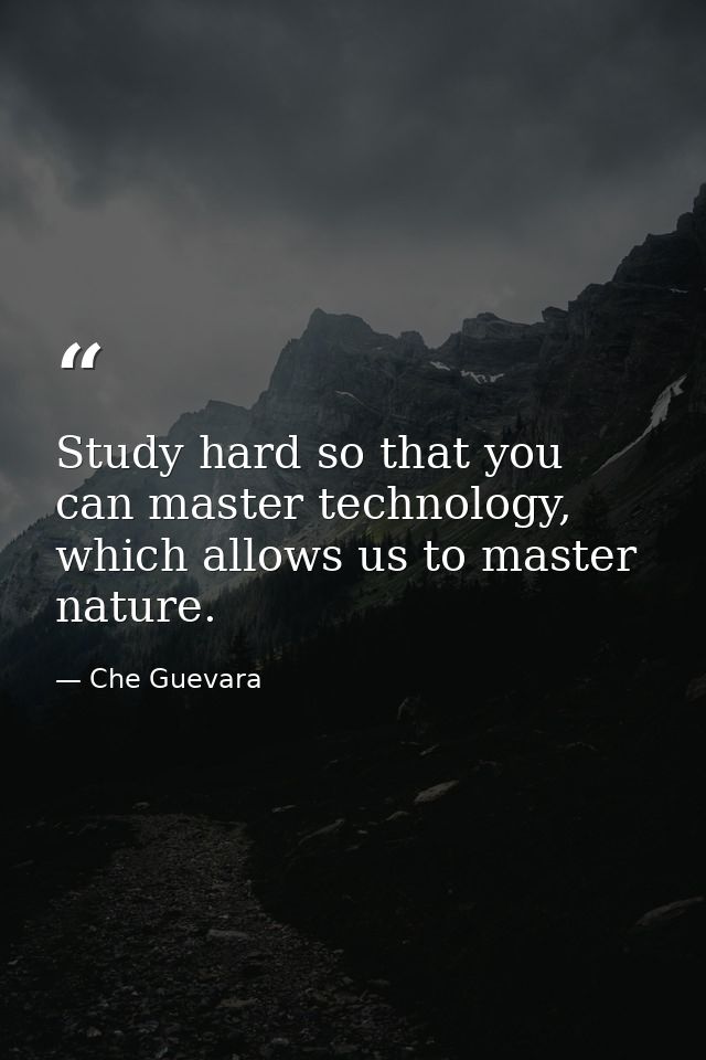 Study hard so that you can master technology, which allows us to master nature. — Che Guevara