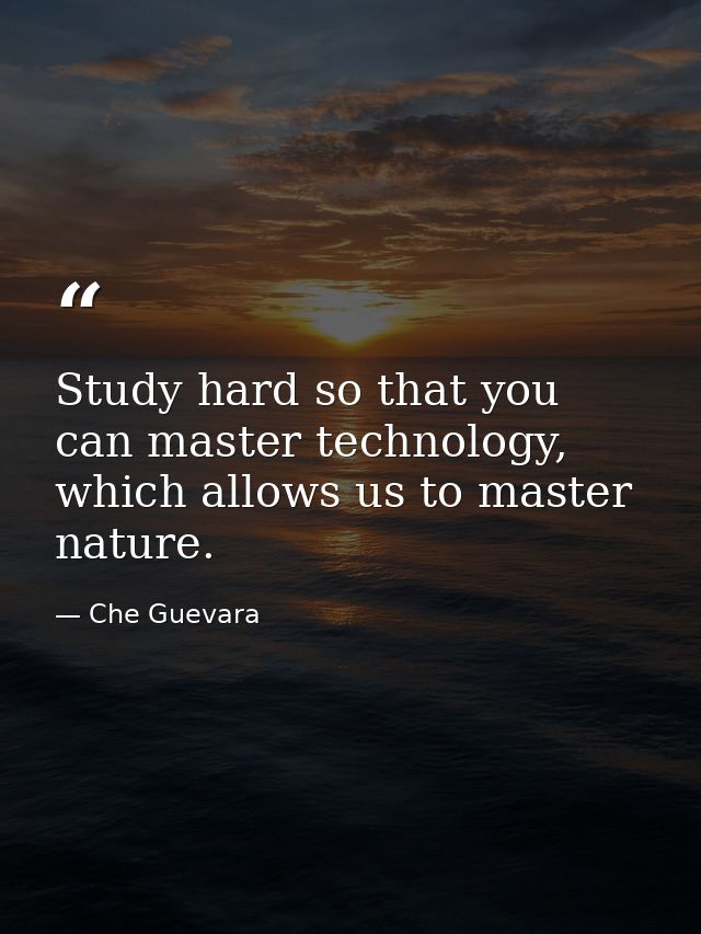 Study hard so that you can master technology, which allows us to master nature. — Che Guevara