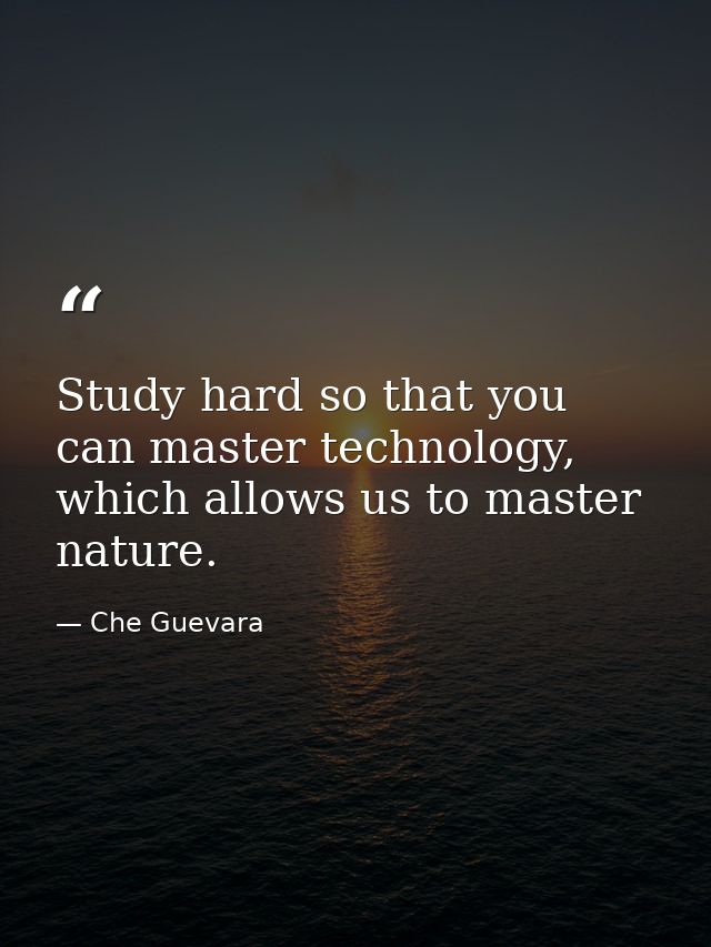 Study hard so that you can master technology, which allows us to master nature. — Che Guevara