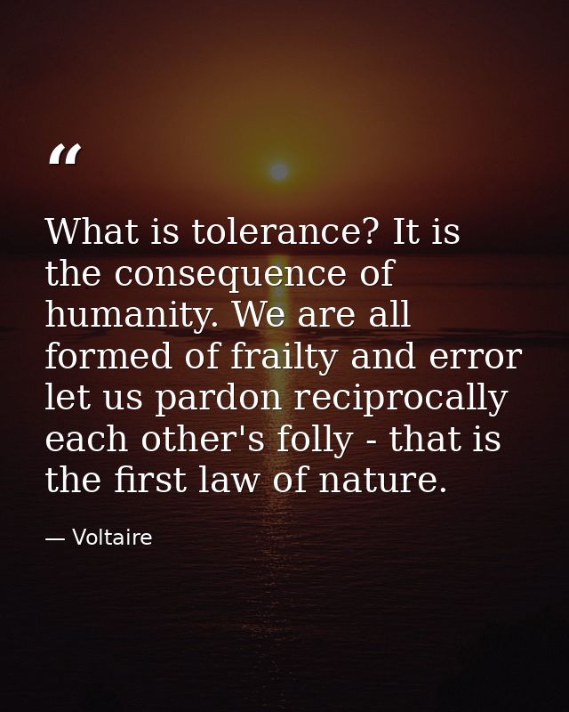What is tolerance? It is the consequence of humanity. We are all formed of frailty and error let us pardon reciprocally  — Voltaire