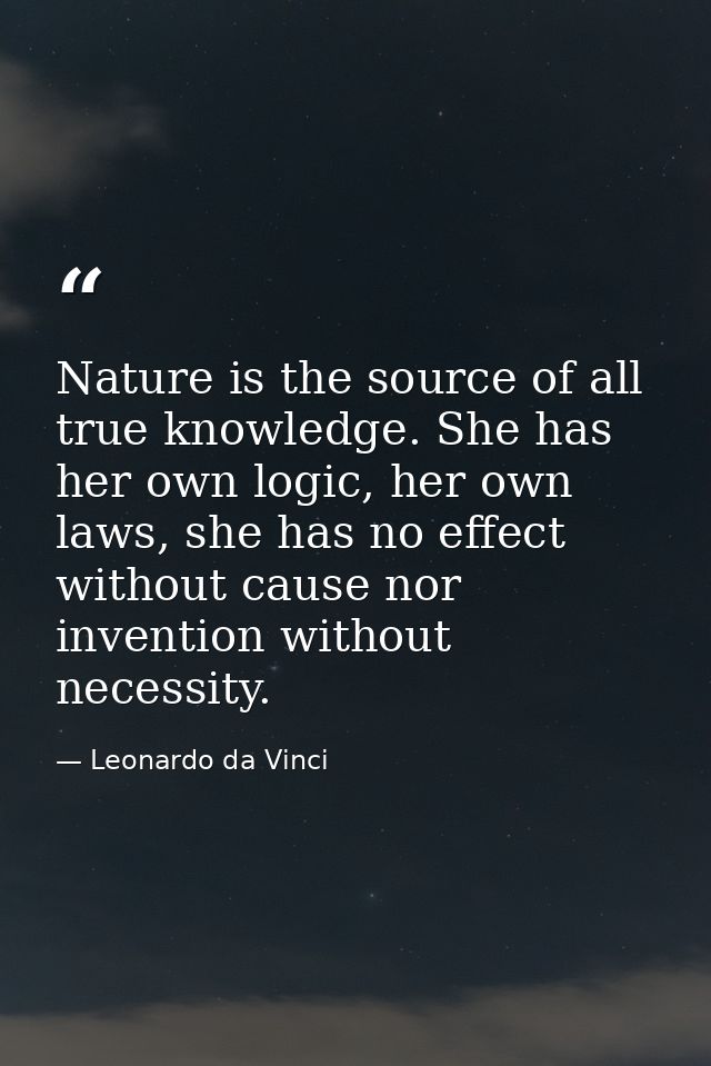 Nature is the source of all true knowledge. She has her own logic, her own laws, she has no effect without cause nor inv — Leonardo da Vinci