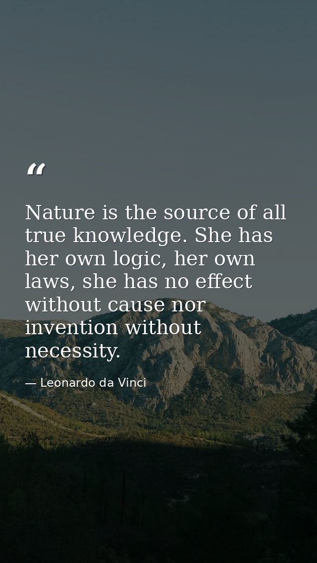 Nature is the source of all true knowledge. She has her own logic, her own laws, she has no effect without cause nor inv — Leonardo da Vinci