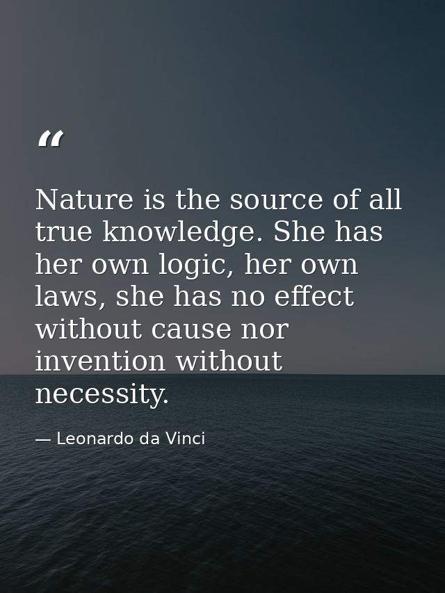 Nature is the source of all true knowledge. She has her own logic, her own laws, she has no effect without cause nor inv — Leonardo da Vinci