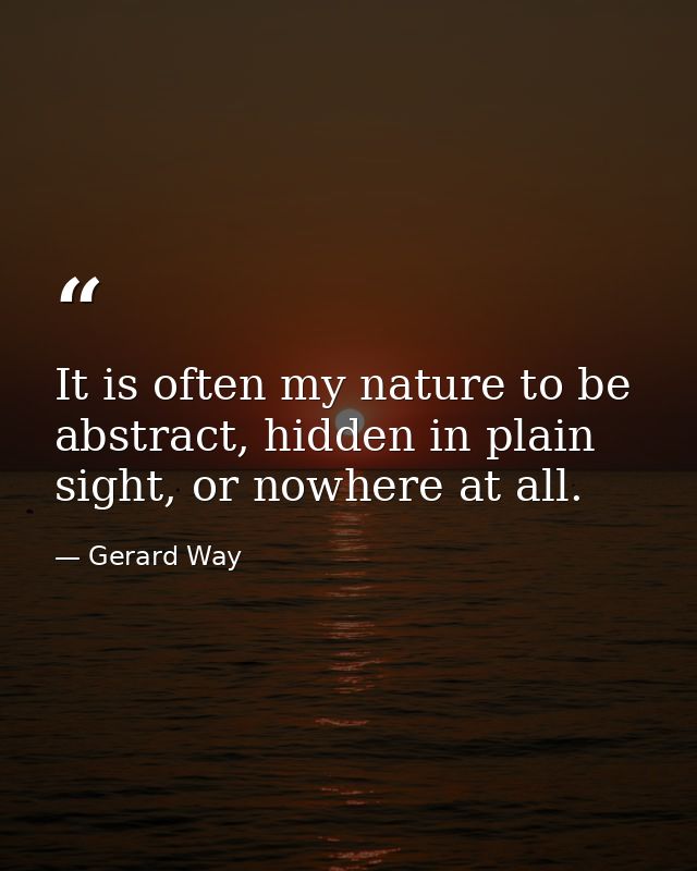 It is often my nature to be abstract, hidden in plain sight, or nowhere at all. — Gerard Way