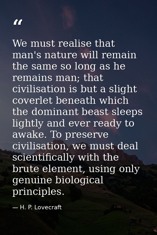 We must realise that man's nature will remain the same so long as he remains man; that civilisation is but a slight cove — H. P. Lovecraft