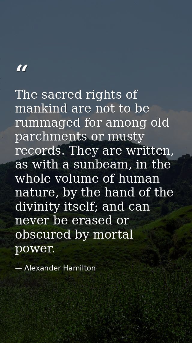 The sacred rights of mankind are not to be rummaged for among old parchments or musty records. They are written, as with — Alexander Hamilton