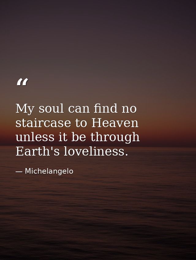 My soul can find no staircase to Heaven unless it be through Earth's loveliness. — Michelangelo