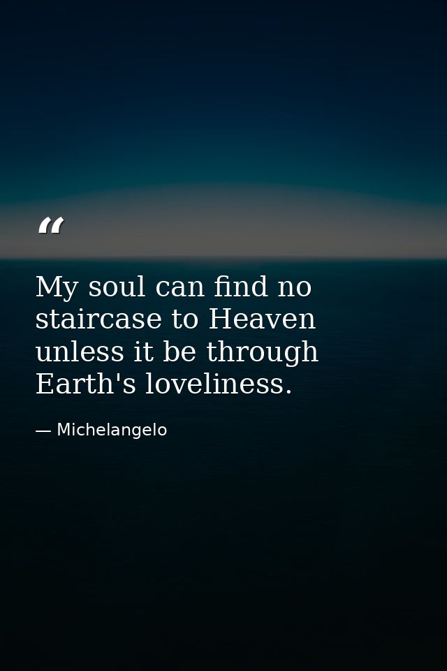 My soul can find no staircase to Heaven unless it be through Earth's loveliness. — Michelangelo
