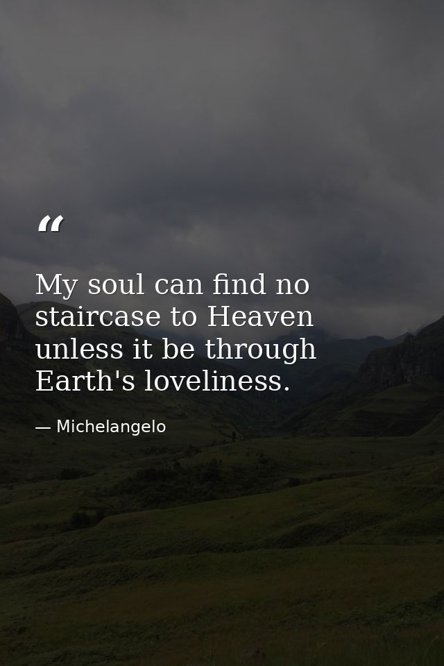 My soul can find no staircase to Heaven unless it be through Earth's loveliness. — Michelangelo