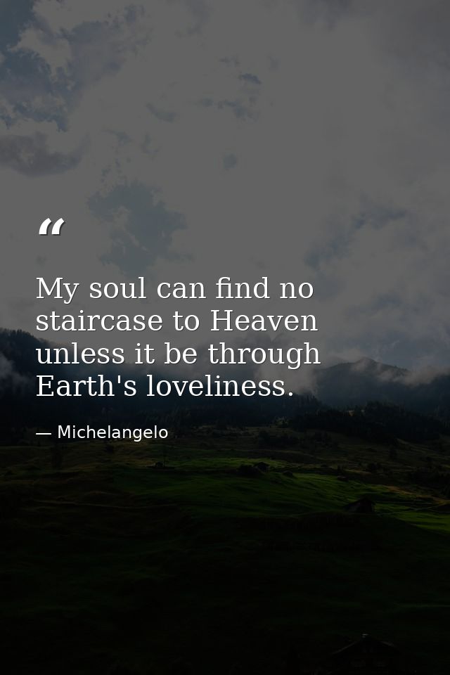 My soul can find no staircase to Heaven unless it be through Earth's loveliness. — Michelangelo