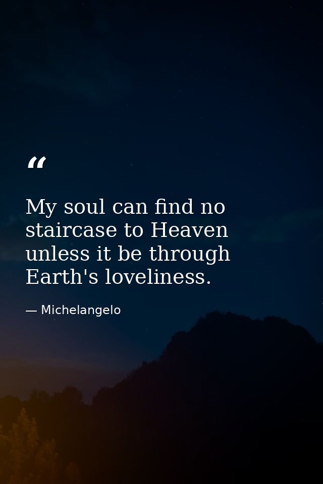 My soul can find no staircase to Heaven unless it be through Earth's loveliness. — Michelangelo