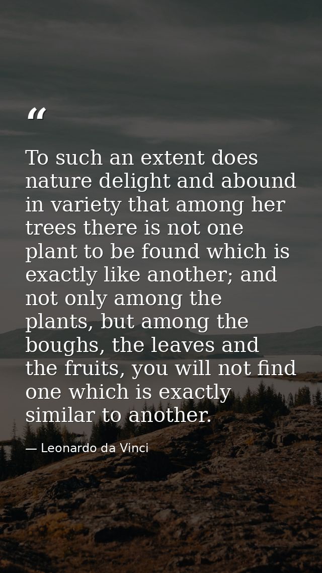 To such an extent does nature delight and abound in variety that among her trees there is not one plant to be found whic — Leonardo da Vinci