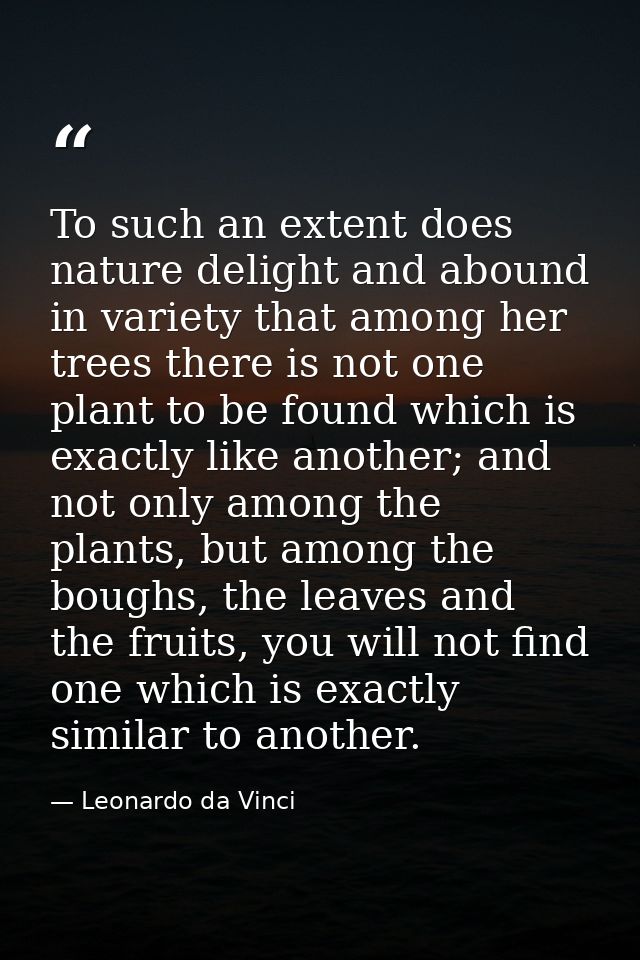 To such an extent does nature delight and abound in variety that among her trees there is not one plant to be found whic — Leonardo da Vinci
