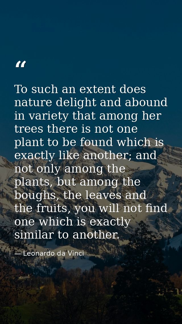 To such an extent does nature delight and abound in variety that among her trees there is not one plant to be found whic — Leonardo da Vinci
