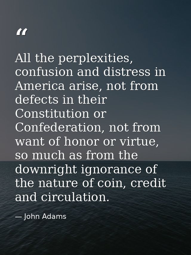 All the perplexities, confusion and distress in America arise, not from defects in their Constitution or Confederation,  — John Adams
