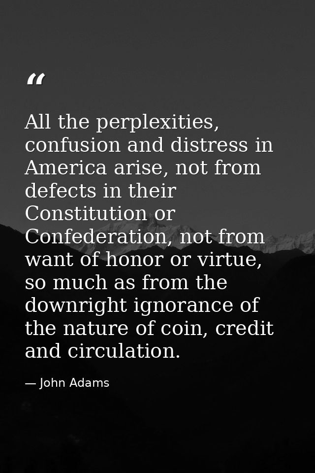 All the perplexities, confusion and distress in America arise, not from defects in their Constitution or Confederation,  — John Adams