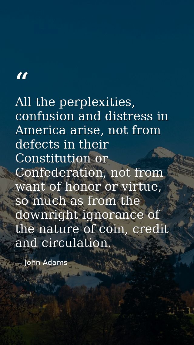 All the perplexities, confusion and distress in America arise, not from defects in their Constitution or Confederation,  — John Adams