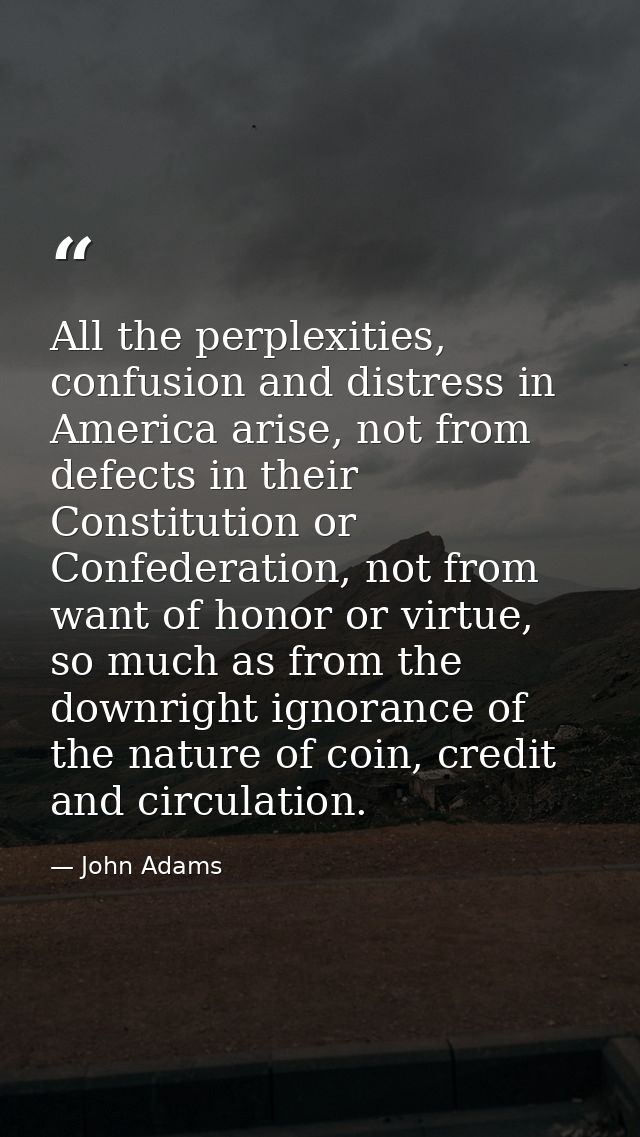All the perplexities, confusion and distress in America arise, not from defects in their Constitution or Confederation,  — John Adams