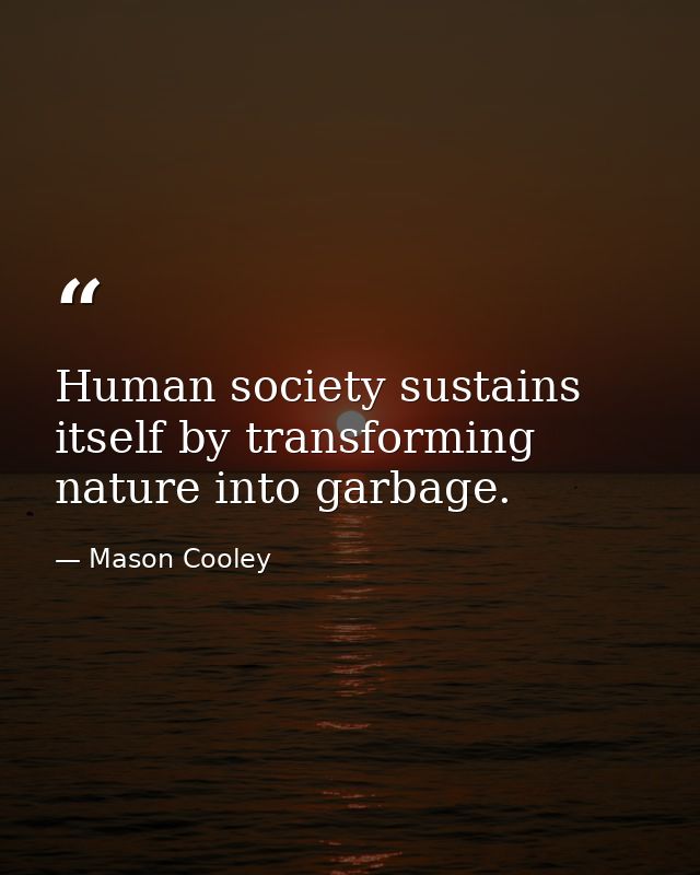 Human society sustains itself by transforming nature into garbage. — Mason Cooley