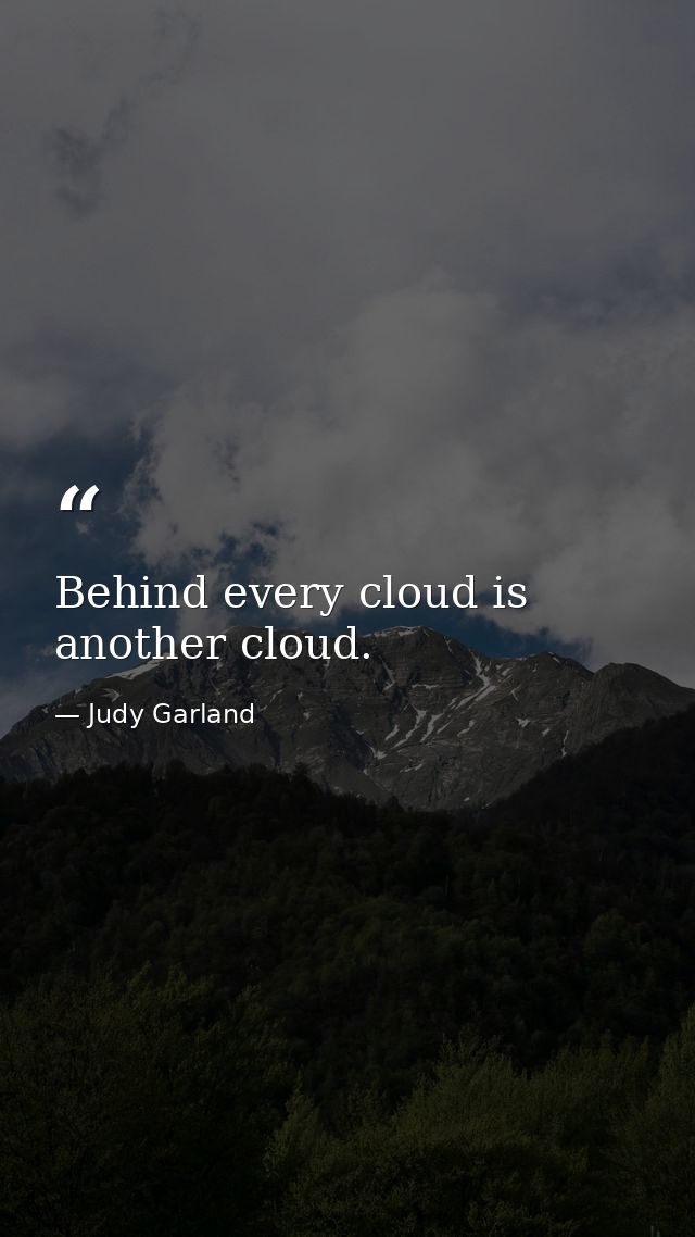 Behind every cloud is another cloud. — Judy Garland