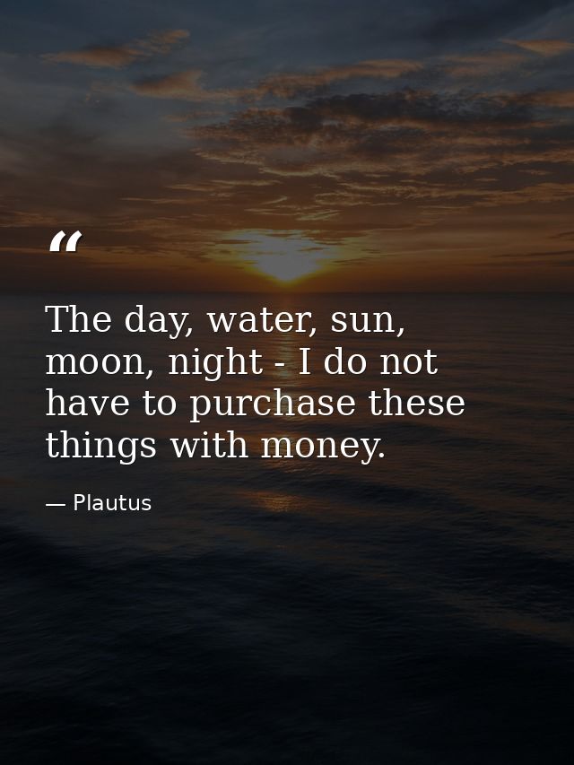 The day, water, sun, moon, night - I do not have to purchase these things with money. — Plautus