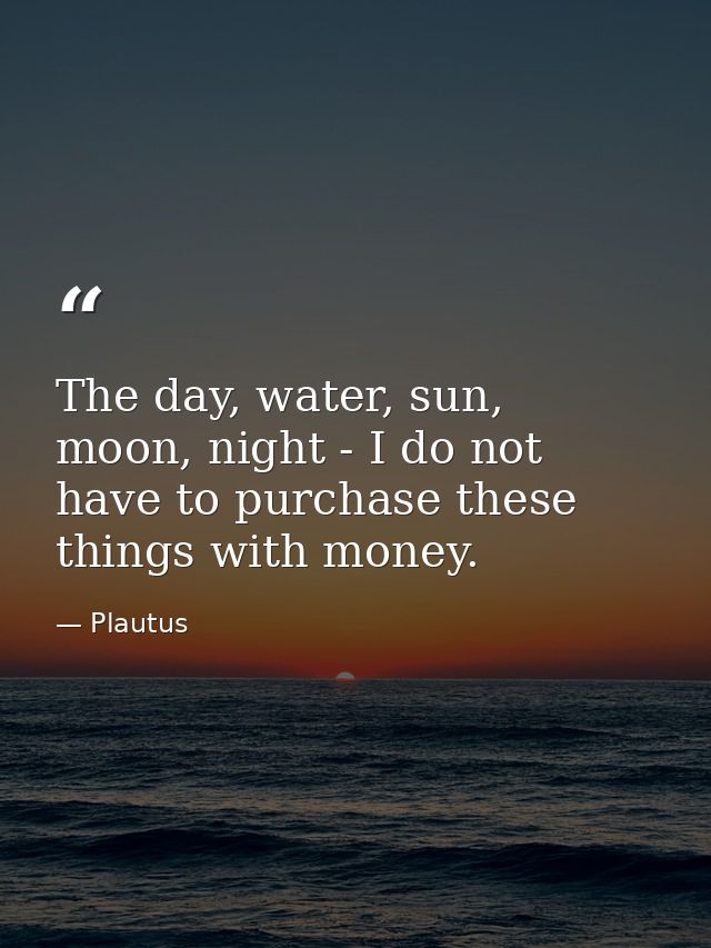 The day, water, sun, moon, night - I do not have to purchase these things with money. — Plautus