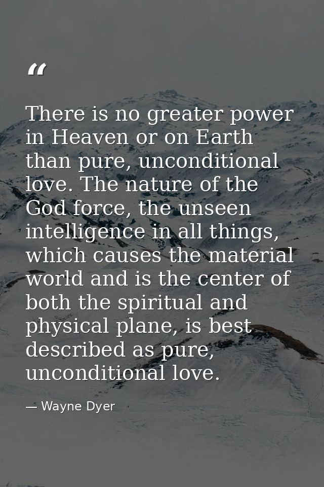 There is no greater power in Heaven or on Earth than pure, unconditional love. The nature of the God force, the unseen i — Wayne Dyer