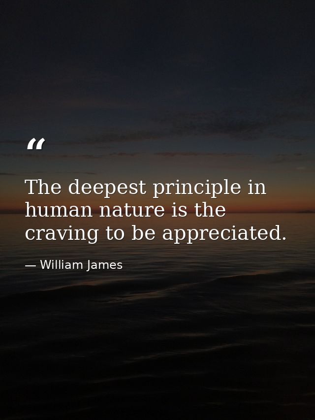 The deepest principle in human nature is the craving to be appreciated. — William James