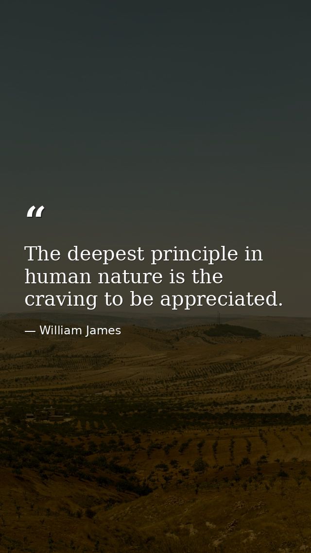 The deepest principle in human nature is the craving to be appreciated. — William James