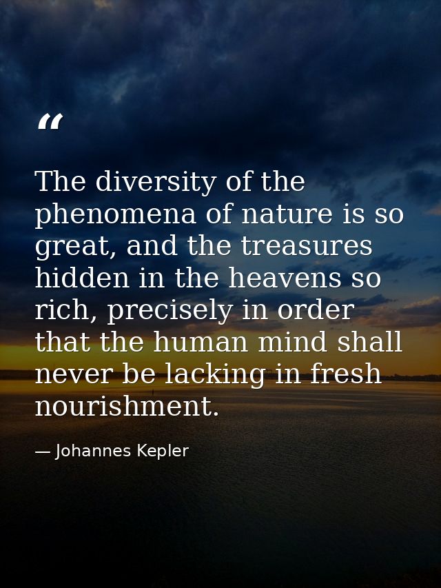 The diversity of the phenomena of nature is so great, and the treasures hidden in the heavens so rich, precisely in orde — Johannes Kepler