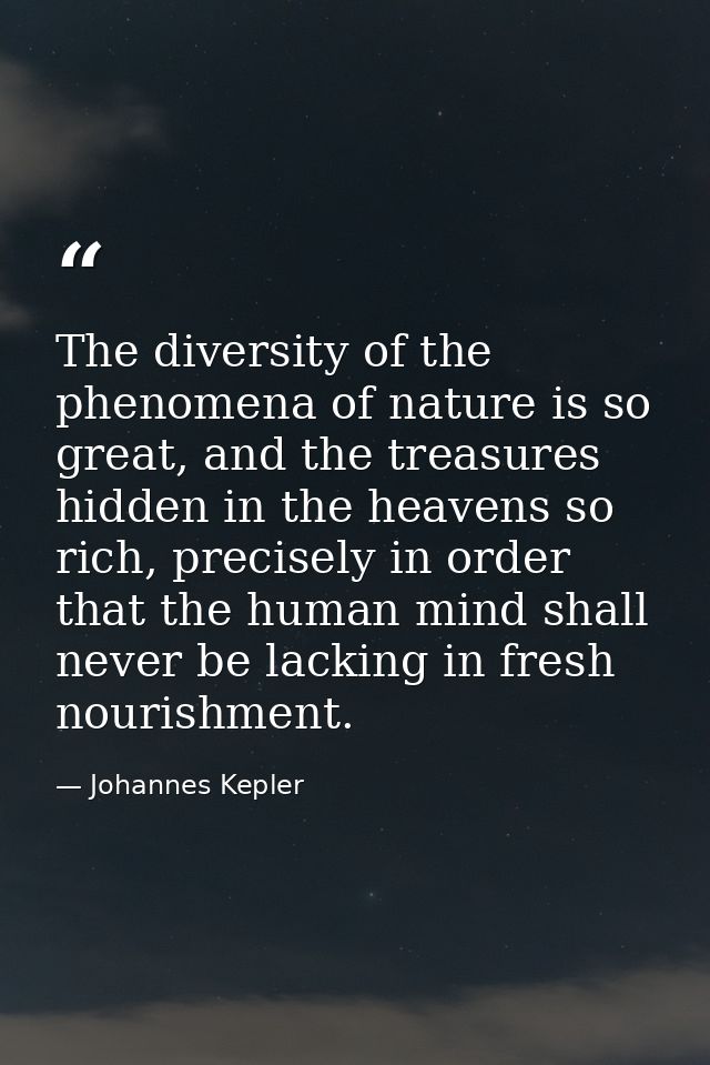 The diversity of the phenomena of nature is so great, and the treasures hidden in the heavens so rich, precisely in orde — Johannes Kepler