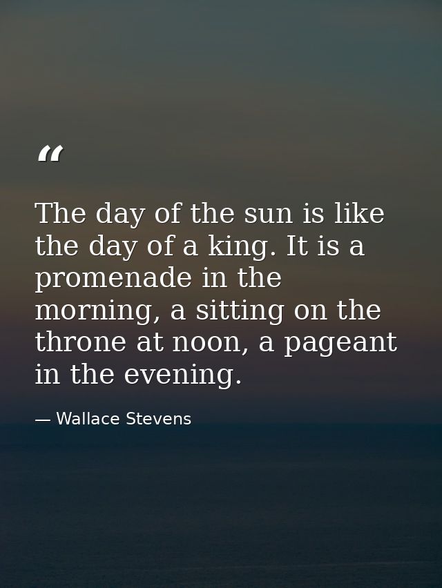 The day of the sun is like the day of a king. It is a promenade in the morning, a sitting on the throne at noon, a pagea — Wallace Stevens