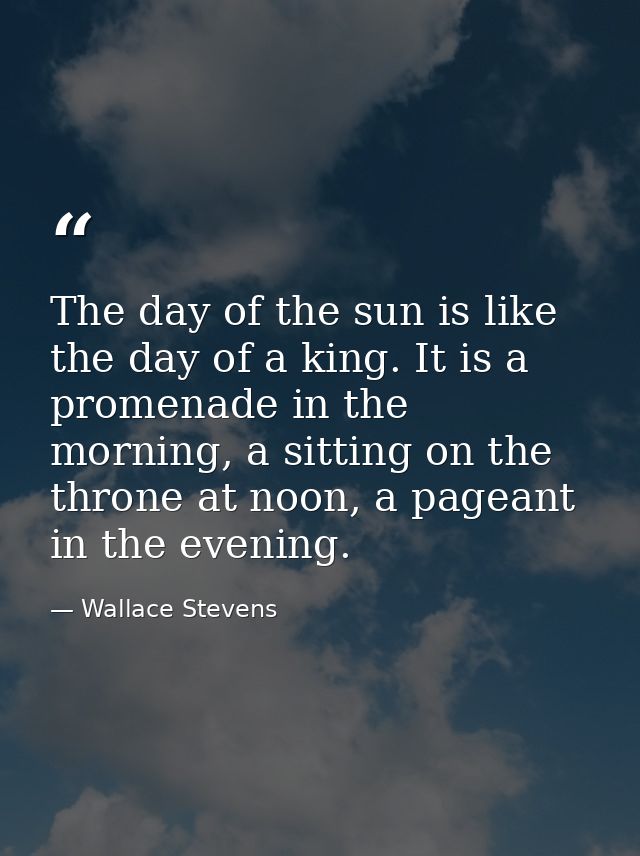 The day of the sun is like the day of a king. It is a promenade in the morning, a sitting on the throne at noon, a pagea — Wallace Stevens