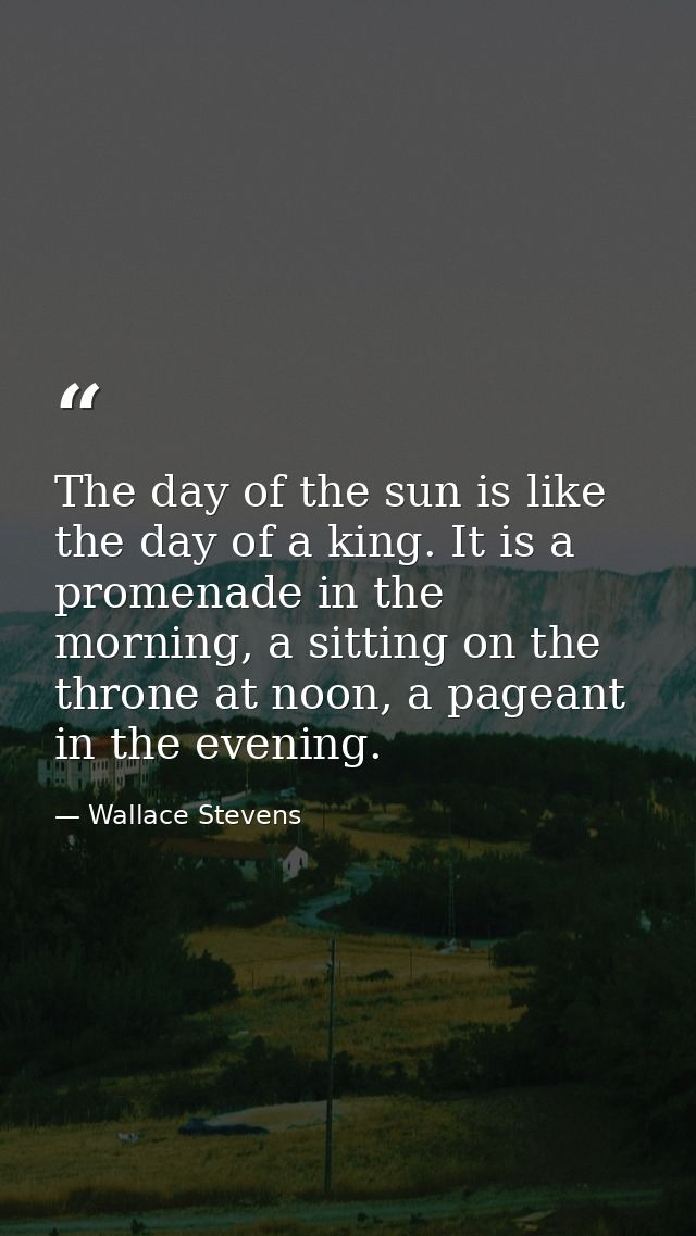 The day of the sun is like the day of a king. It is a promenade in the morning, a sitting on the throne at noon, a pagea — Wallace Stevens