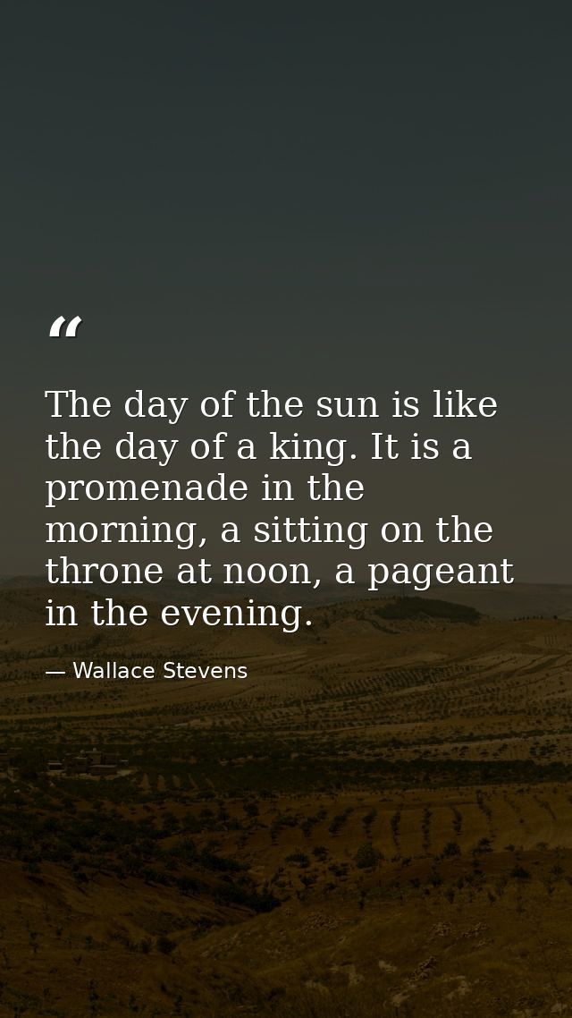 The day of the sun is like the day of a king. It is a promenade in the morning, a sitting on the throne at noon, a pagea — Wallace Stevens